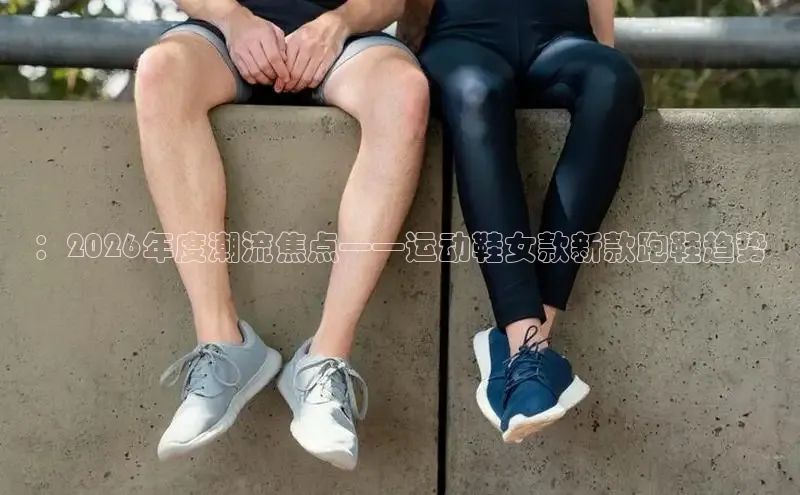 ：2026年度潮流焦点——运动鞋女款新款跑鞋趋势